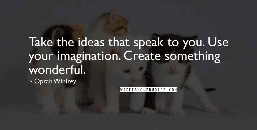 Oprah Winfrey Quotes: Take the ideas that speak to you. Use your imagination. Create something wonderful.