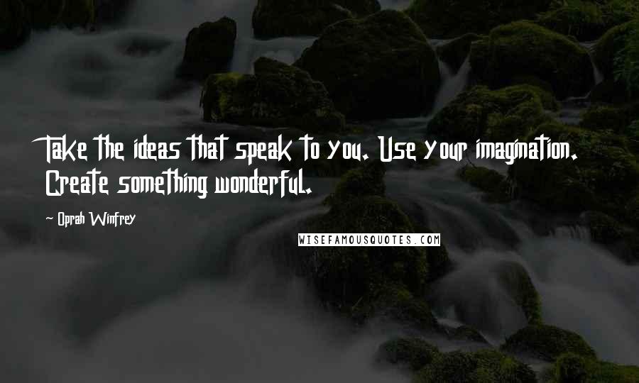 Oprah Winfrey Quotes: Take the ideas that speak to you. Use your imagination. Create something wonderful.