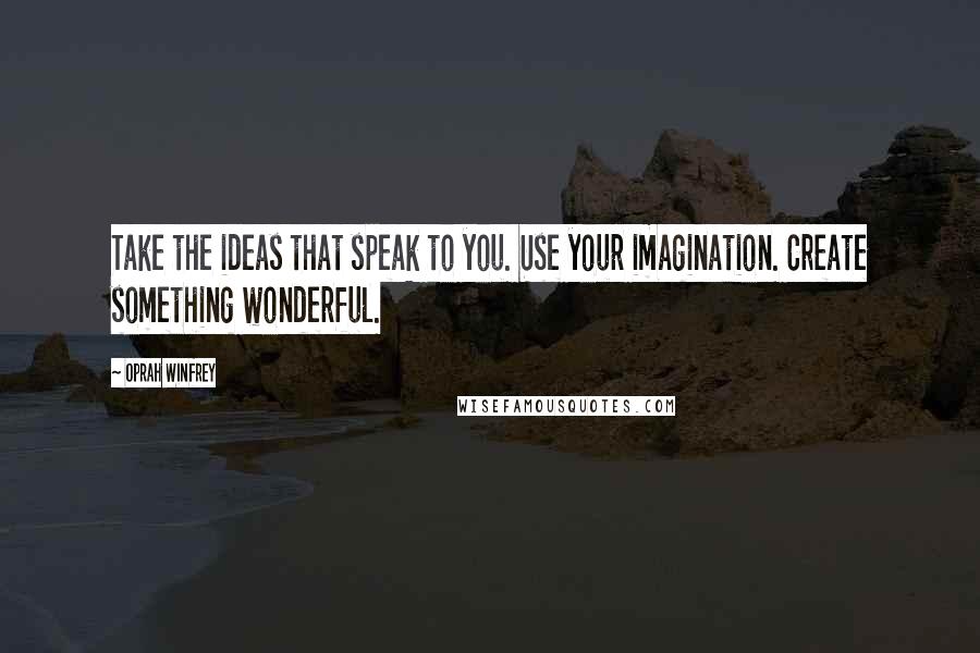 Oprah Winfrey Quotes: Take the ideas that speak to you. Use your imagination. Create something wonderful.