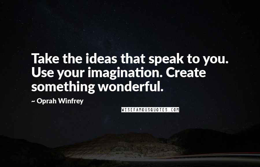 Oprah Winfrey Quotes: Take the ideas that speak to you. Use your imagination. Create something wonderful.