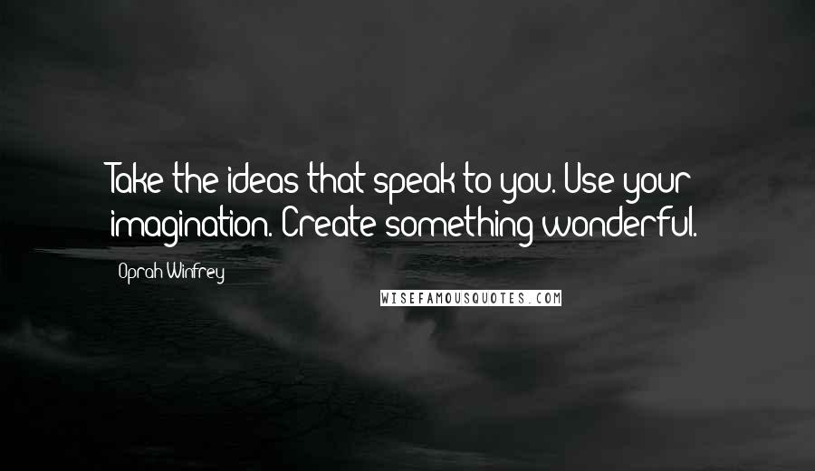 Oprah Winfrey Quotes: Take the ideas that speak to you. Use your imagination. Create something wonderful.