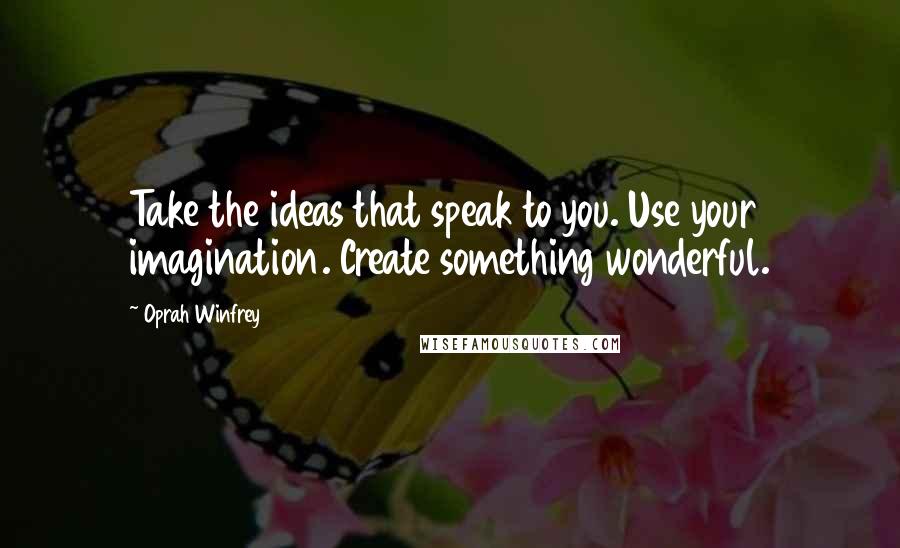 Oprah Winfrey Quotes: Take the ideas that speak to you. Use your imagination. Create something wonderful.