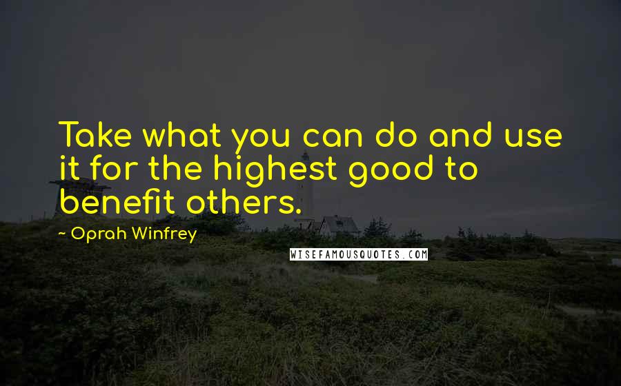 Oprah Winfrey Quotes: Take what you can do and use it for the highest good to benefit others.