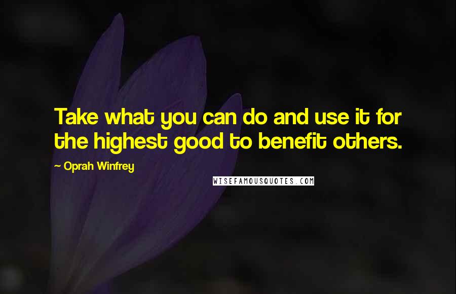 Oprah Winfrey Quotes: Take what you can do and use it for the highest good to benefit others.