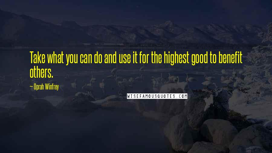 Oprah Winfrey Quotes: Take what you can do and use it for the highest good to benefit others.