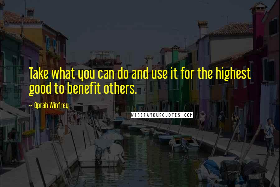 Oprah Winfrey Quotes: Take what you can do and use it for the highest good to benefit others.