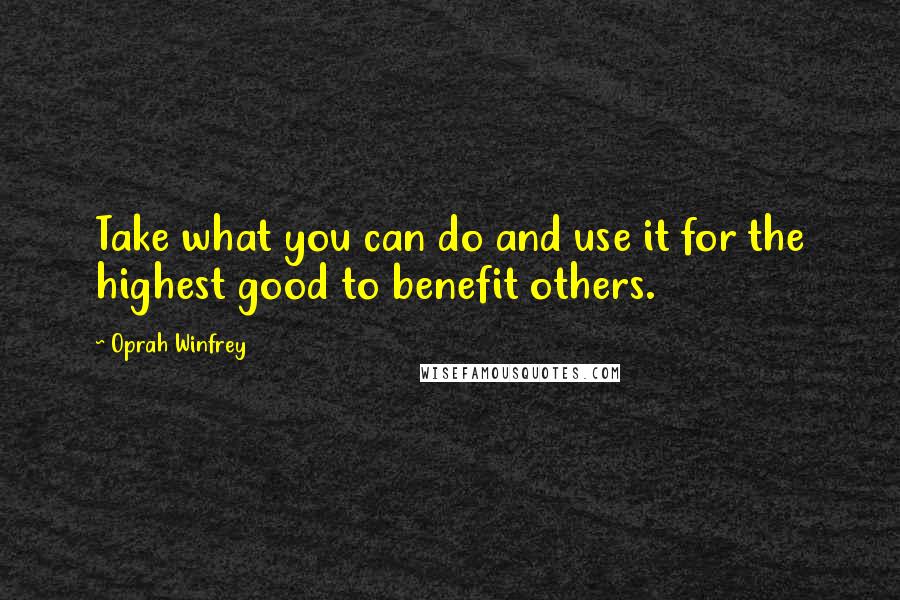 Oprah Winfrey Quotes: Take what you can do and use it for the highest good to benefit others.