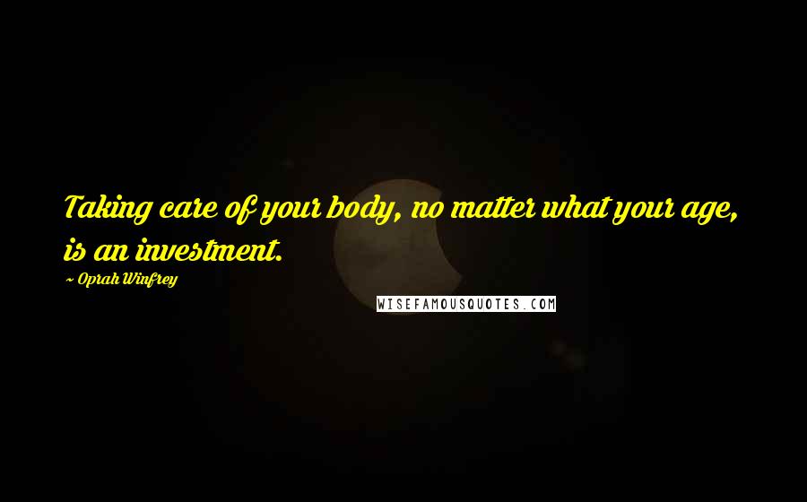 Oprah Winfrey Quotes: Taking care of your body, no matter what your age, is an investment.