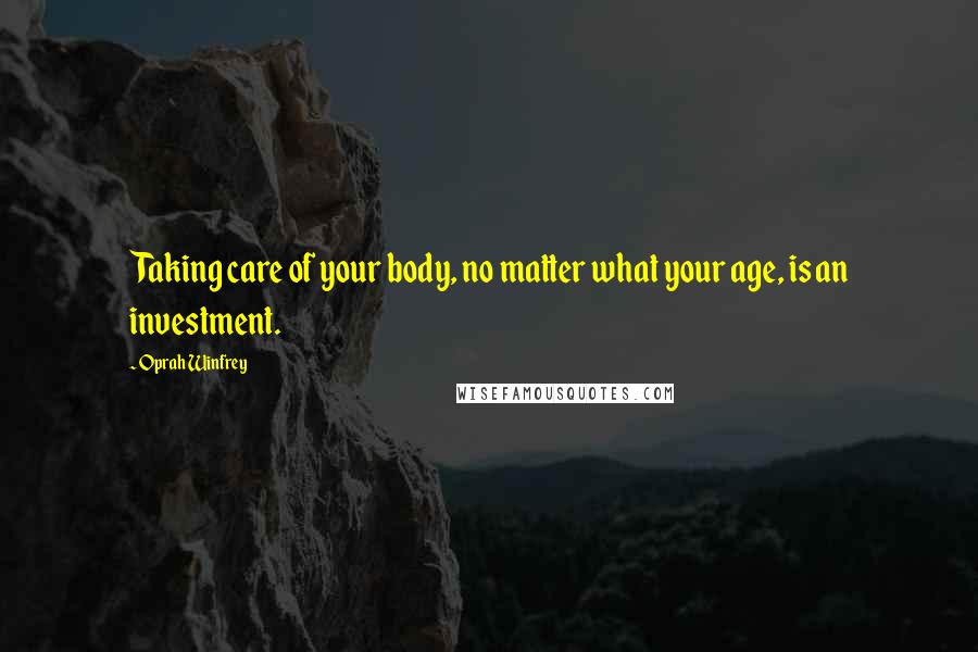 Oprah Winfrey Quotes: Taking care of your body, no matter what your age, is an investment.