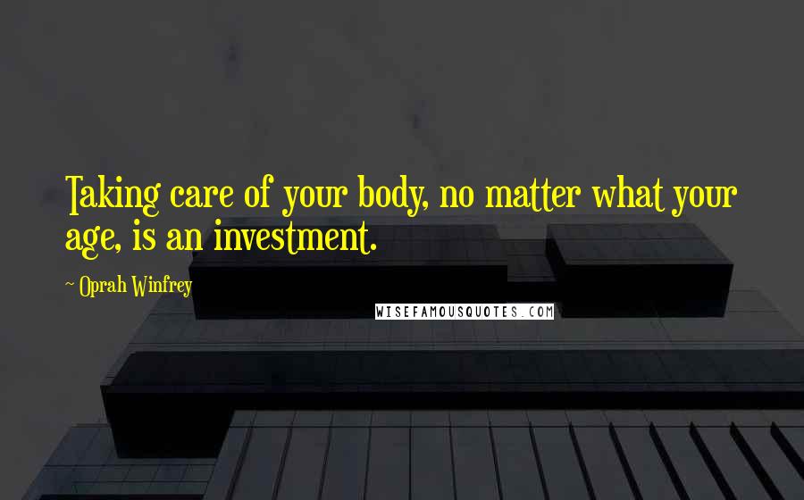 Oprah Winfrey Quotes: Taking care of your body, no matter what your age, is an investment.