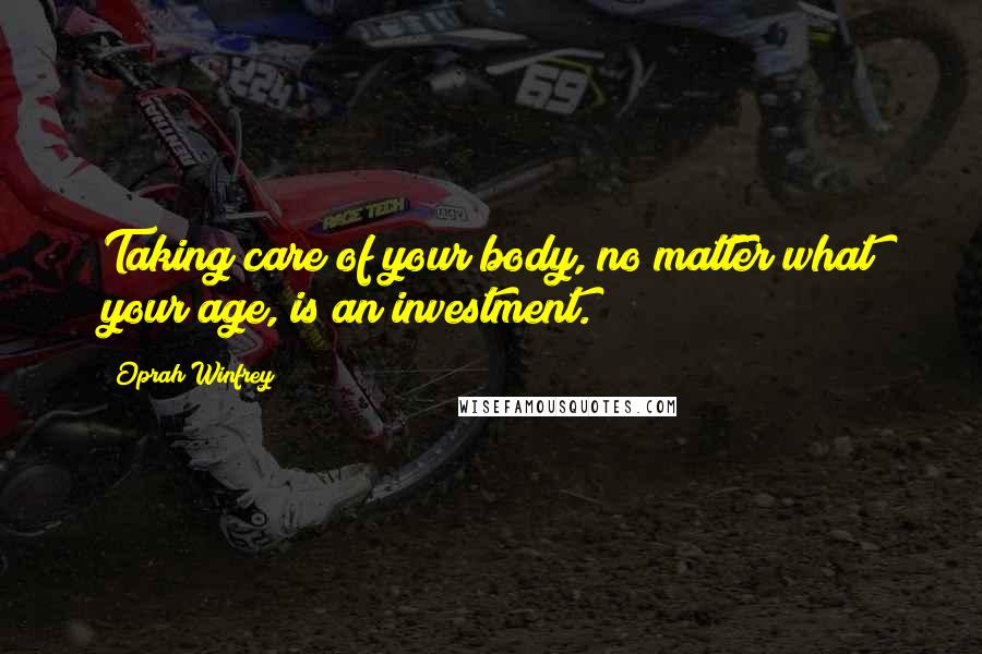 Oprah Winfrey Quotes: Taking care of your body, no matter what your age, is an investment.