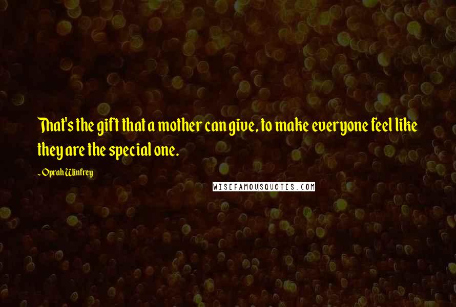 Oprah Winfrey Quotes: That's the gift that a mother can give, to make everyone feel like they are the special one.