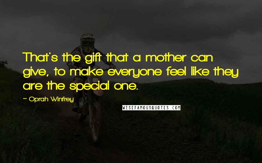 Oprah Winfrey Quotes: That's the gift that a mother can give, to make everyone feel like they are the special one.