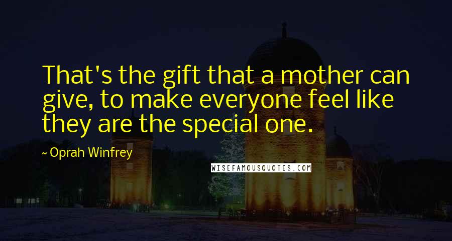 Oprah Winfrey Quotes: That's the gift that a mother can give, to make everyone feel like they are the special one.