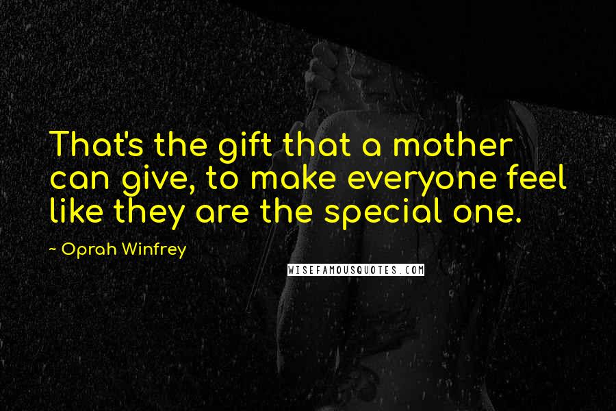 Oprah Winfrey Quotes: That's the gift that a mother can give, to make everyone feel like they are the special one.