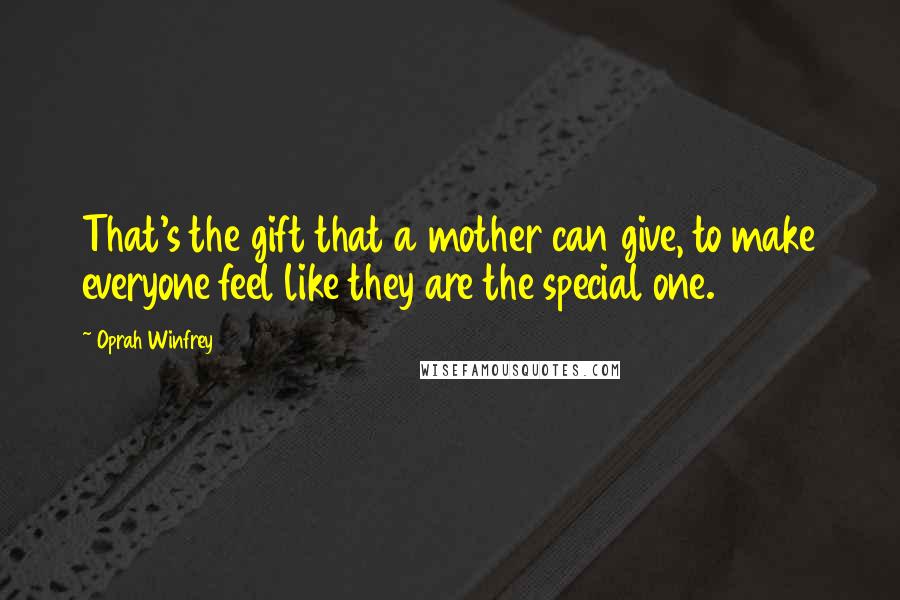 Oprah Winfrey Quotes: That's the gift that a mother can give, to make everyone feel like they are the special one.