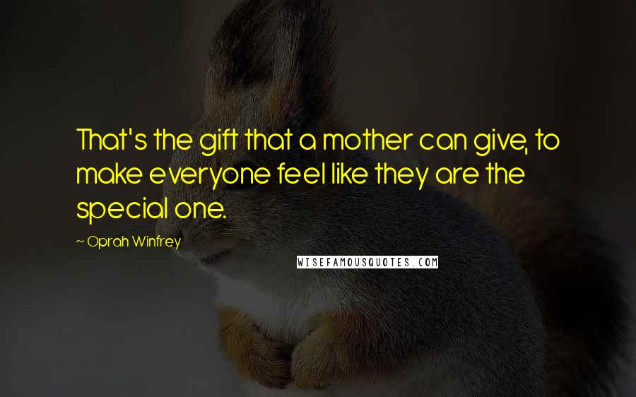 Oprah Winfrey Quotes: That's the gift that a mother can give, to make everyone feel like they are the special one.