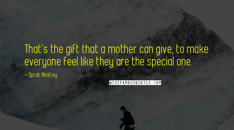 Oprah Winfrey Quotes: That's the gift that a mother can give, to make everyone feel like they are the special one.