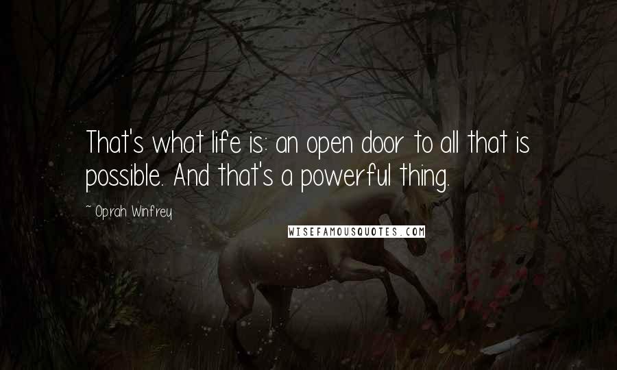Oprah Winfrey Quotes: That's what life is: an open door to all that is possible. And that's a powerful thing.