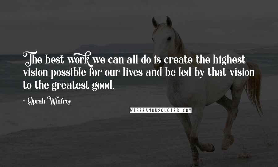 Oprah Winfrey Quotes: The best work we can all do is create the highest vision possible for our lives and be led by that vision to the greatest good.
