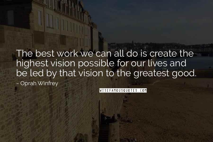 Oprah Winfrey Quotes: The best work we can all do is create the highest vision possible for our lives and be led by that vision to the greatest good.