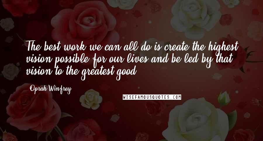 Oprah Winfrey Quotes: The best work we can all do is create the highest vision possible for our lives and be led by that vision to the greatest good.