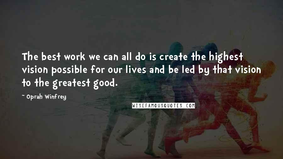 Oprah Winfrey Quotes: The best work we can all do is create the highest vision possible for our lives and be led by that vision to the greatest good.