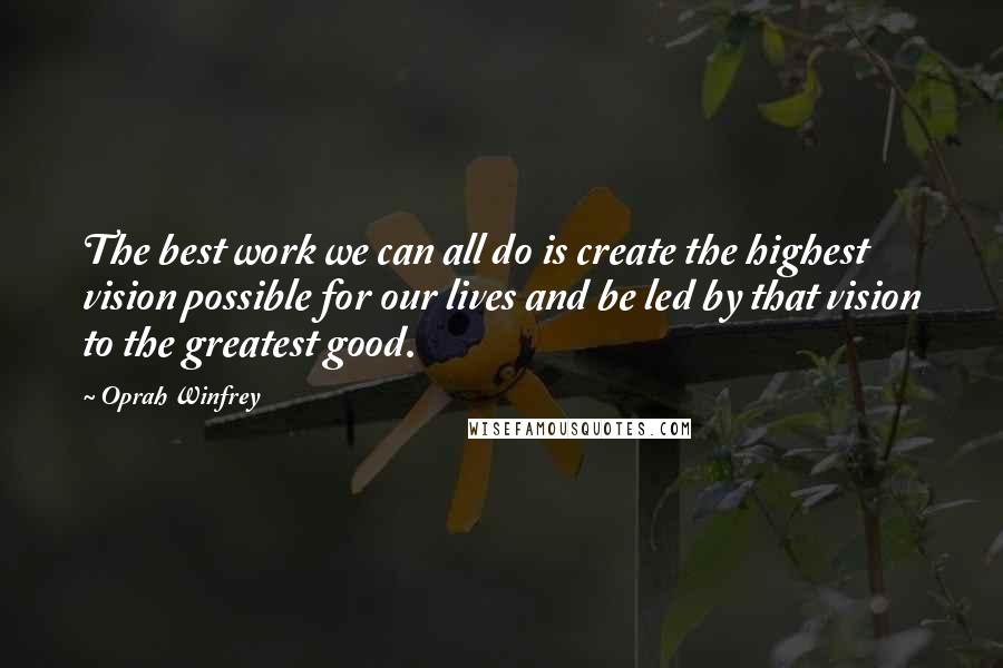 Oprah Winfrey Quotes: The best work we can all do is create the highest vision possible for our lives and be led by that vision to the greatest good.