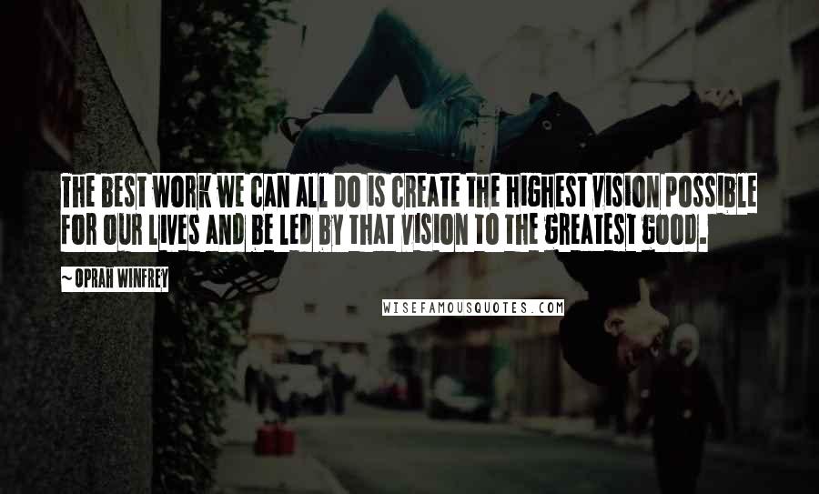 Oprah Winfrey Quotes: The best work we can all do is create the highest vision possible for our lives and be led by that vision to the greatest good.