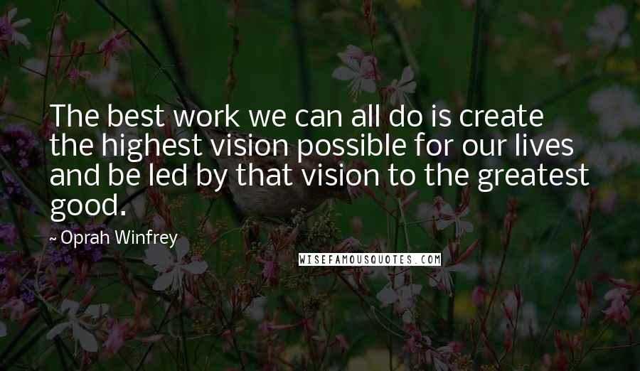 Oprah Winfrey Quotes: The best work we can all do is create the highest vision possible for our lives and be led by that vision to the greatest good.