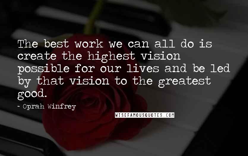 Oprah Winfrey Quotes: The best work we can all do is create the highest vision possible for our lives and be led by that vision to the greatest good.