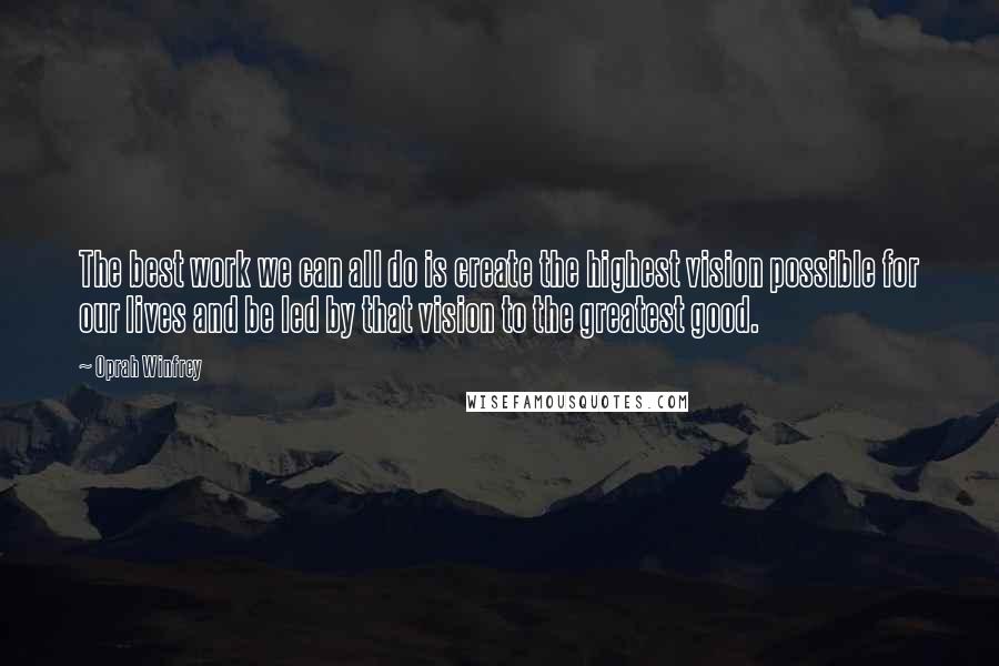 Oprah Winfrey Quotes: The best work we can all do is create the highest vision possible for our lives and be led by that vision to the greatest good.