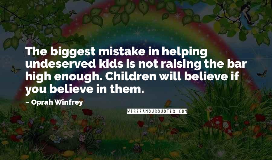 Oprah Winfrey Quotes: The biggest mistake in helping undeserved kids is not raising the bar high enough. Children will believe if you believe in them.