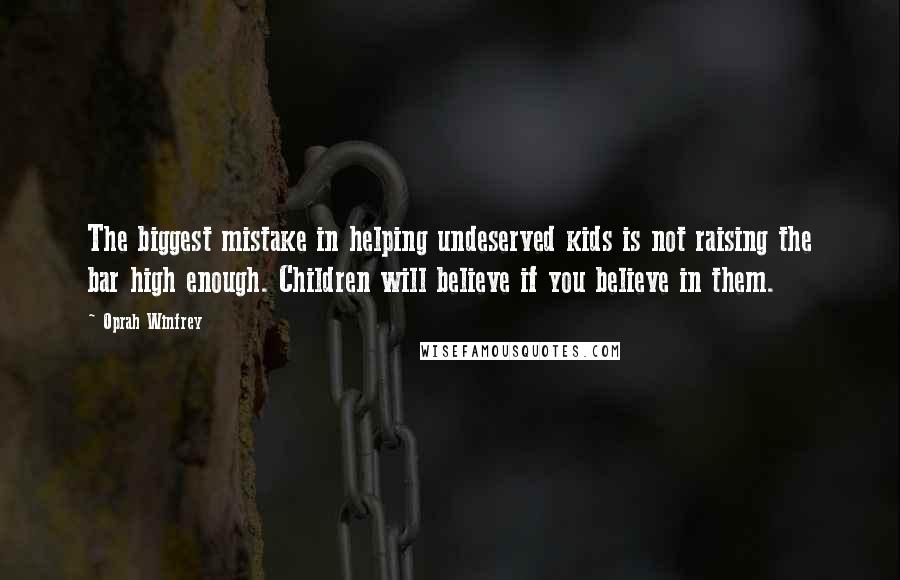 Oprah Winfrey Quotes: The biggest mistake in helping undeserved kids is not raising the bar high enough. Children will believe if you believe in them.