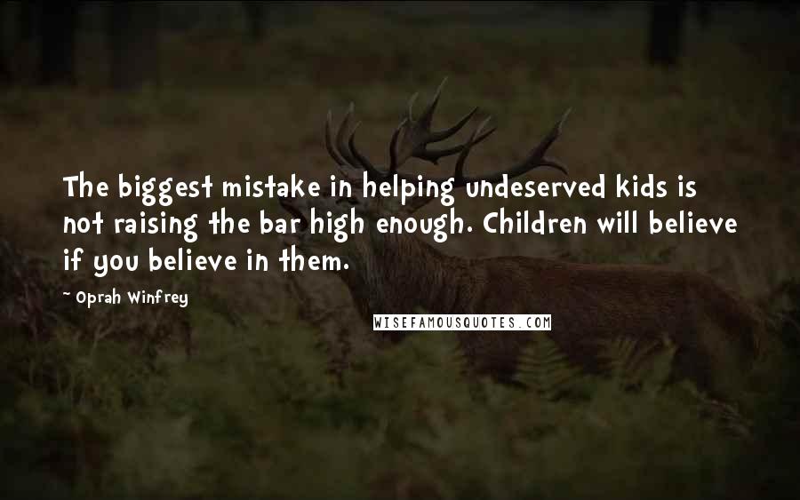 Oprah Winfrey Quotes: The biggest mistake in helping undeserved kids is not raising the bar high enough. Children will believe if you believe in them.