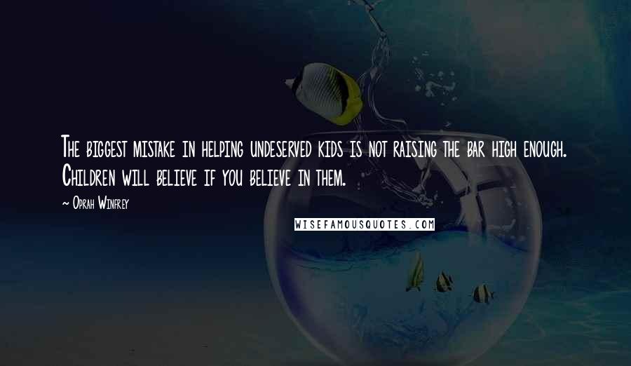 Oprah Winfrey Quotes: The biggest mistake in helping undeserved kids is not raising the bar high enough. Children will believe if you believe in them.