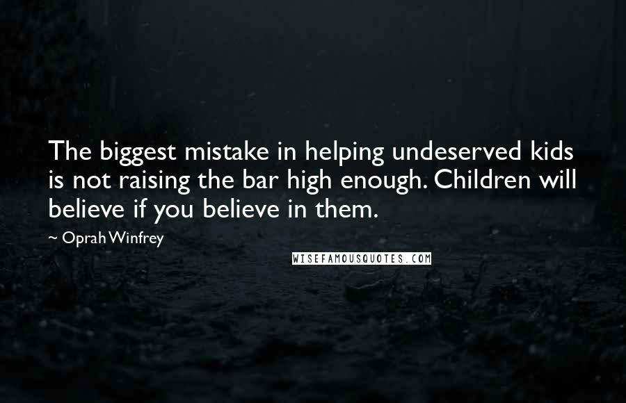 Oprah Winfrey Quotes: The biggest mistake in helping undeserved kids is not raising the bar high enough. Children will believe if you believe in them.