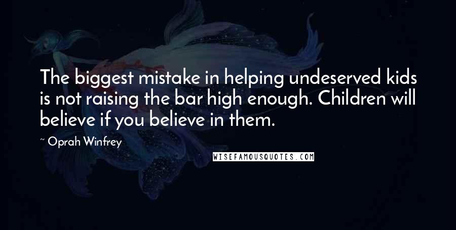 Oprah Winfrey Quotes: The biggest mistake in helping undeserved kids is not raising the bar high enough. Children will believe if you believe in them.