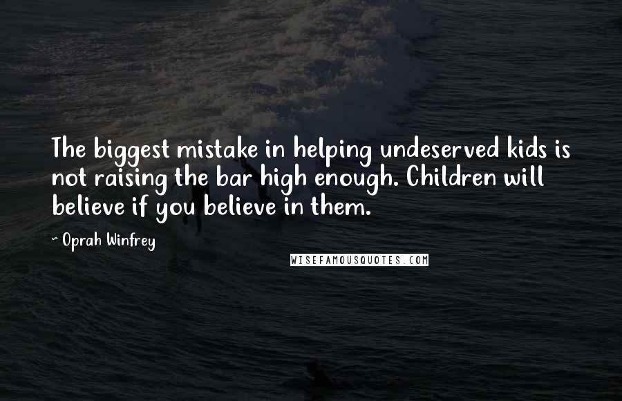 Oprah Winfrey Quotes: The biggest mistake in helping undeserved kids is not raising the bar high enough. Children will believe if you believe in them.