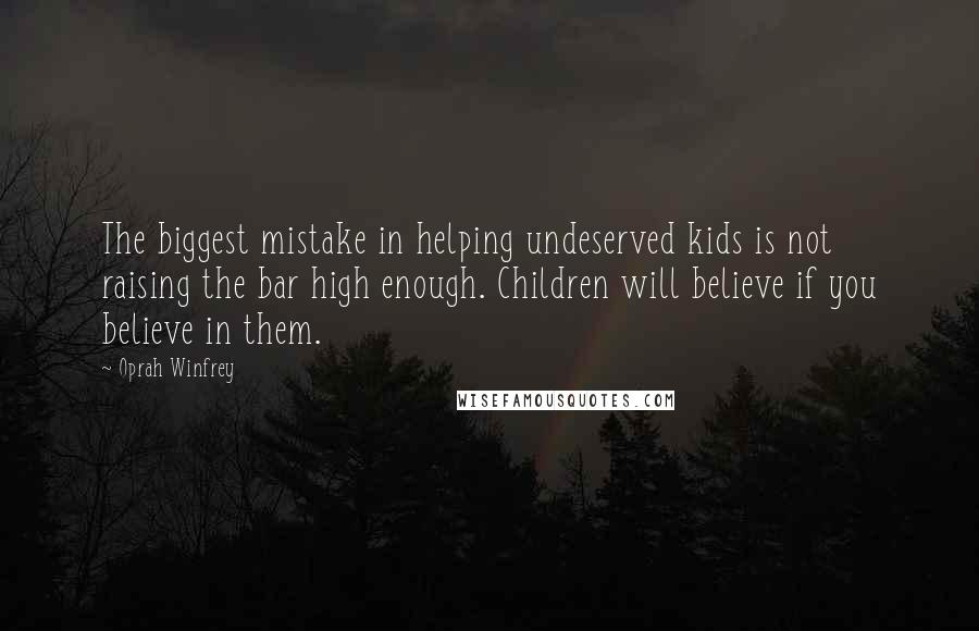 Oprah Winfrey Quotes: The biggest mistake in helping undeserved kids is not raising the bar high enough. Children will believe if you believe in them.