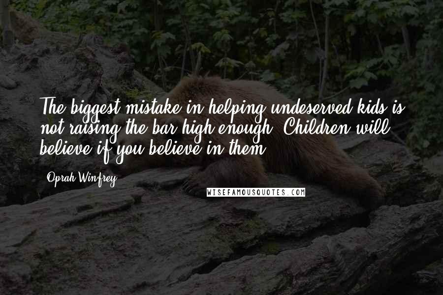 Oprah Winfrey Quotes: The biggest mistake in helping undeserved kids is not raising the bar high enough. Children will believe if you believe in them.