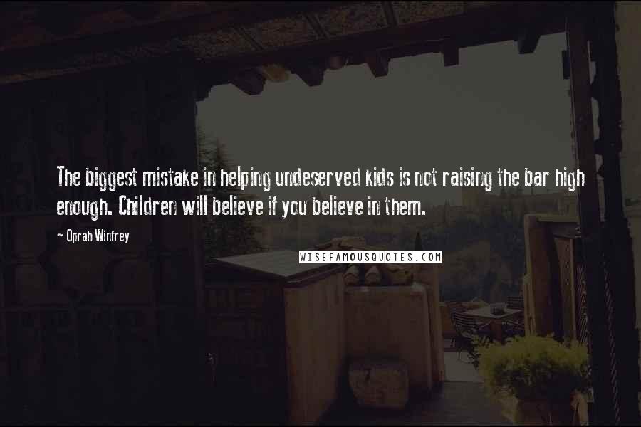 Oprah Winfrey Quotes: The biggest mistake in helping undeserved kids is not raising the bar high enough. Children will believe if you believe in them.