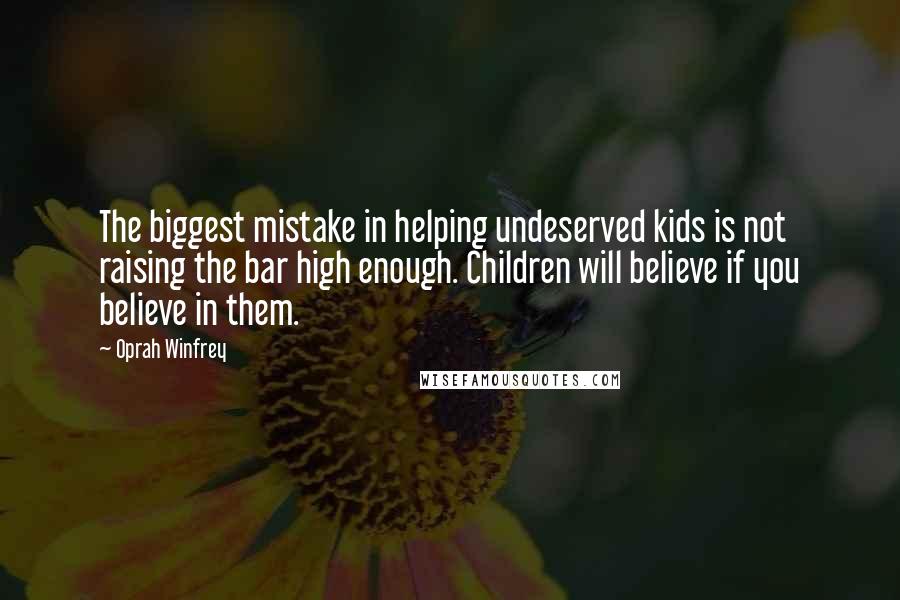 Oprah Winfrey Quotes: The biggest mistake in helping undeserved kids is not raising the bar high enough. Children will believe if you believe in them.