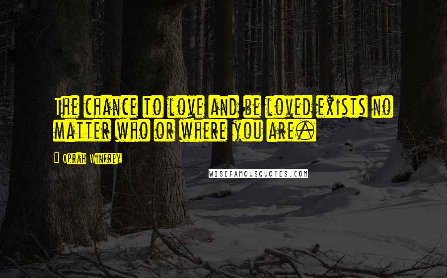 Oprah Winfrey Quotes: The chance to love and be loved exists no matter who or where you are.