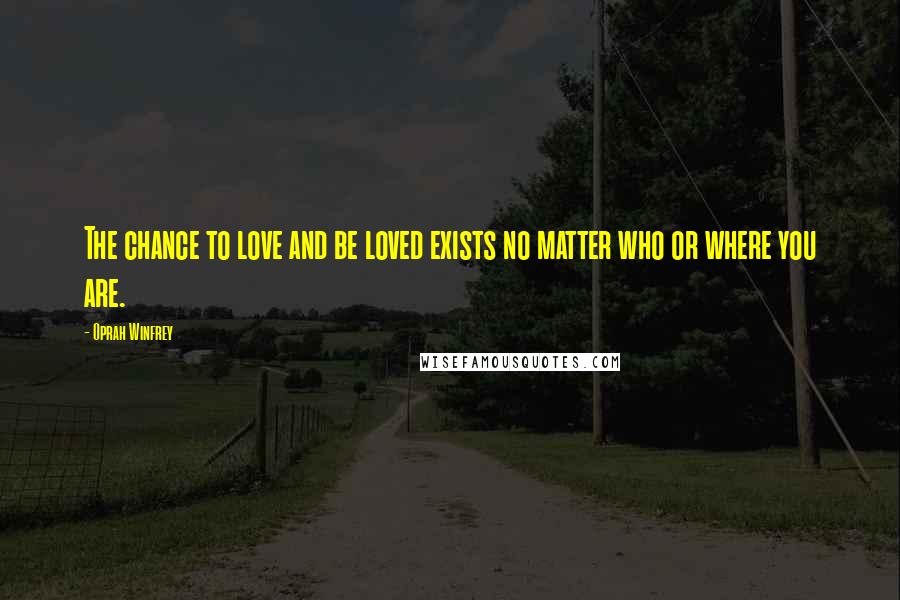 Oprah Winfrey Quotes: The chance to love and be loved exists no matter who or where you are.