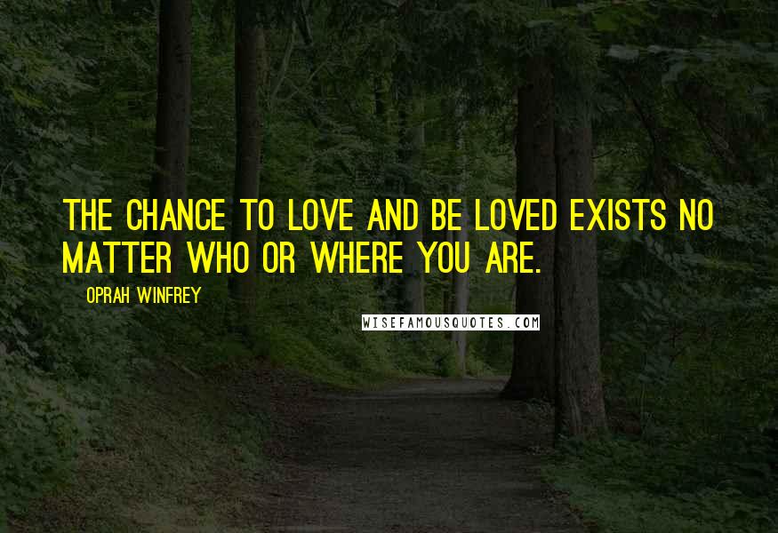 Oprah Winfrey Quotes: The chance to love and be loved exists no matter who or where you are.