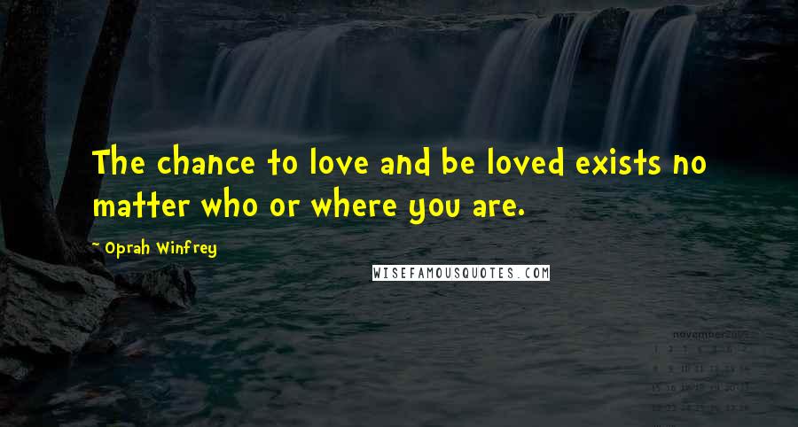 Oprah Winfrey Quotes: The chance to love and be loved exists no matter who or where you are.