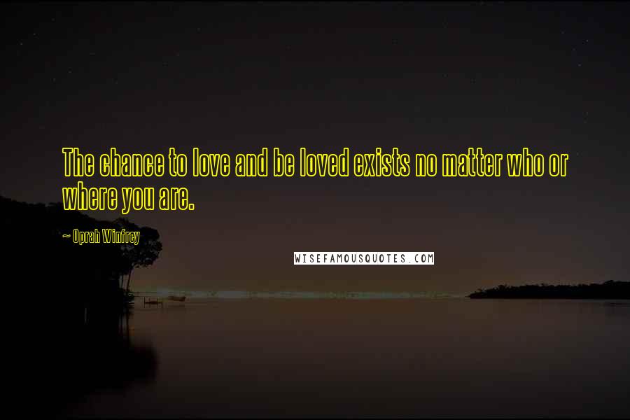 Oprah Winfrey Quotes: The chance to love and be loved exists no matter who or where you are.