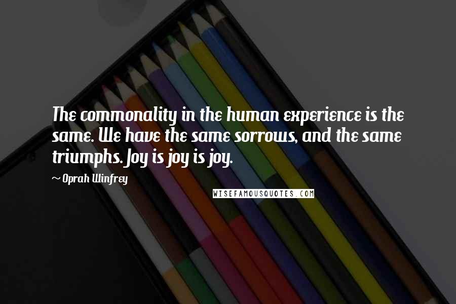 Oprah Winfrey Quotes: The commonality in the human experience is the same. We have the same sorrows, and the same triumphs. Joy is joy is joy.