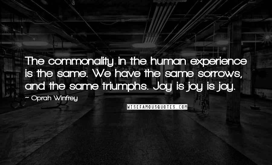 Oprah Winfrey Quotes: The commonality in the human experience is the same. We have the same sorrows, and the same triumphs. Joy is joy is joy.